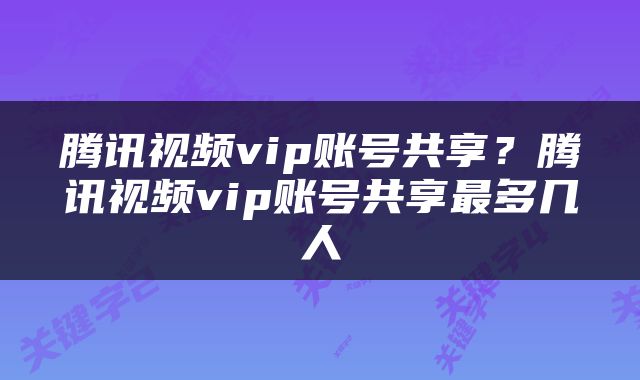 腾讯视频vip账号共享？腾讯视频vip账号共享最多几人