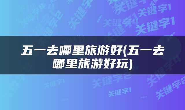 五一去哪里旅游好(五一去哪里旅游好玩)