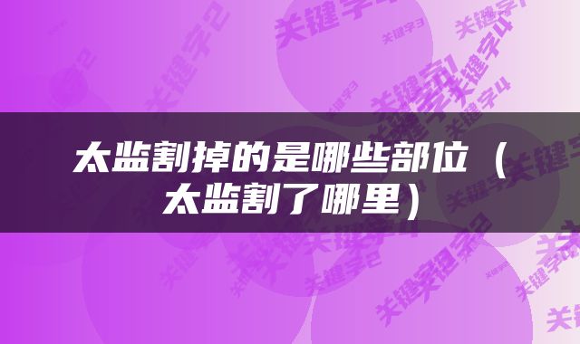 太监割掉的是哪些部位（太监割了哪里）