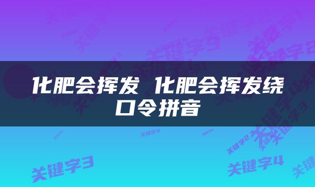 化肥会挥发 化肥会挥发绕口令拼音