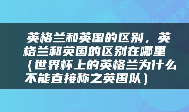  英格兰和英国的区别，英格兰和英国的区别在哪里（世界杯上的英格兰为什么不能直接称之英国队） 