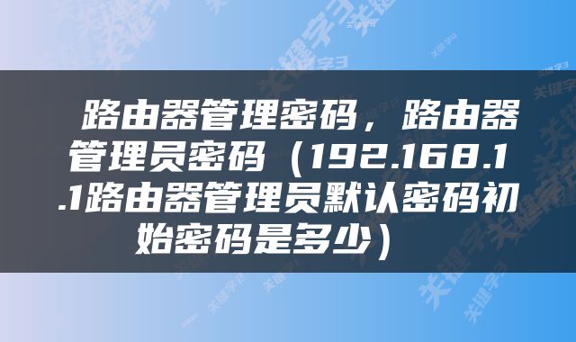  路由器管理密码，路由器管理员密码（192.168.1.1路由器管理员默认密码初始密码是多少） 