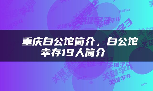  重庆白公馆简介，白公馆幸存19人简介 
