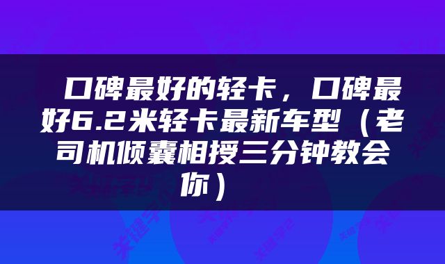  口碑最好的轻卡，口碑最好6.2米轻卡最新车型（老司机倾囊相授三分钟教会你） 
