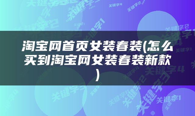 淘宝网首页女装春装(怎么买到淘宝网女装春装新款)