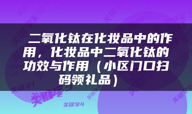  二氧化钛在化妆品中的作用，化妆品中二氧化钛的功效与作用（小区门口扫码领礼品） 