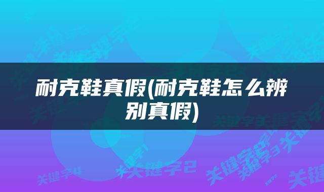 耐克鞋真假(耐克鞋怎么辨别真假)