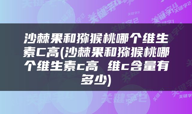 沙棘果和猕猴桃哪个维生素C高(沙棘果和猕猴桃哪个维生素c高 维c含量有多少)