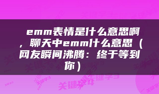  emm表情是什么意思啊，聊天中emm什么意思（网友瞬间沸腾：终于等到你） 
