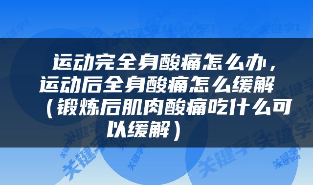  运动完全身酸痛怎么办，运动后全身酸痛怎么缓解（锻炼后肌肉酸痛吃什么可以缓解） 