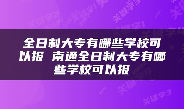 全日制大专有哪些学校可以报 南通全日制大专有哪些学校可以报