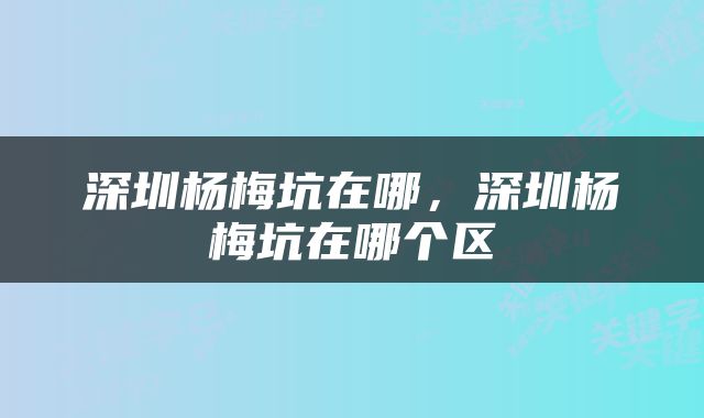 深圳杨梅坑在哪，深圳杨梅坑在哪个区
