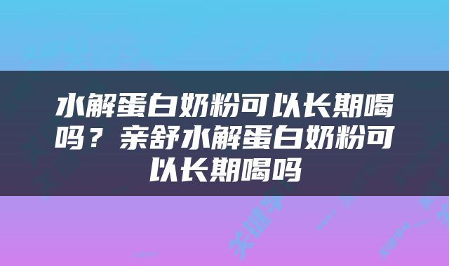 水解蛋白奶粉可以长期喝吗？亲舒水解蛋白奶粉可以长期喝吗