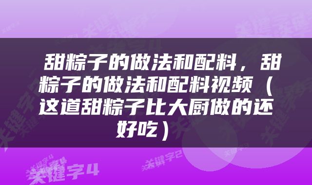  甜粽子的做法和配料，甜粽子的做法和配料视频（这道甜粽子比大厨做的还好吃） 