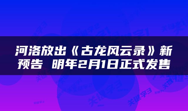 河洛放出《古龙风云录》新预告 明年2月1日正式发售