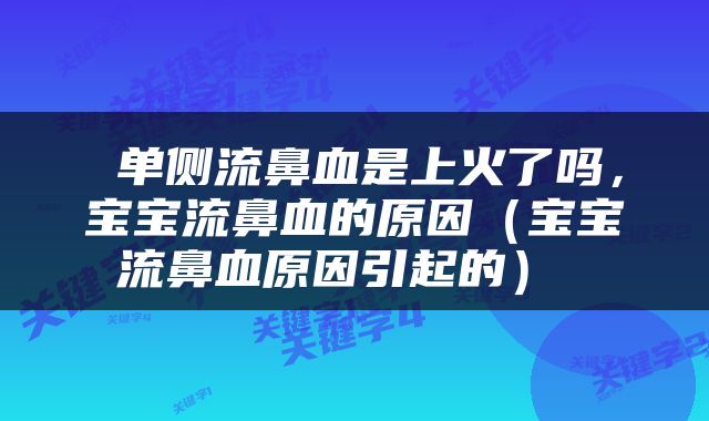  单侧流鼻血是上火了吗，宝宝流鼻血的原因（宝宝流鼻血原因引起的） 