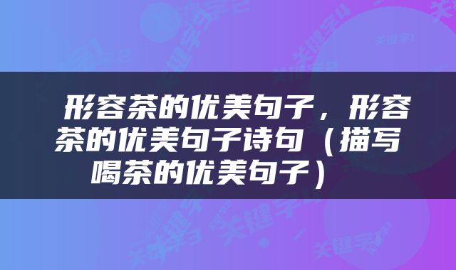  形容茶的优美句子，形容茶的优美句子诗句（描写喝茶的优美句子） 
