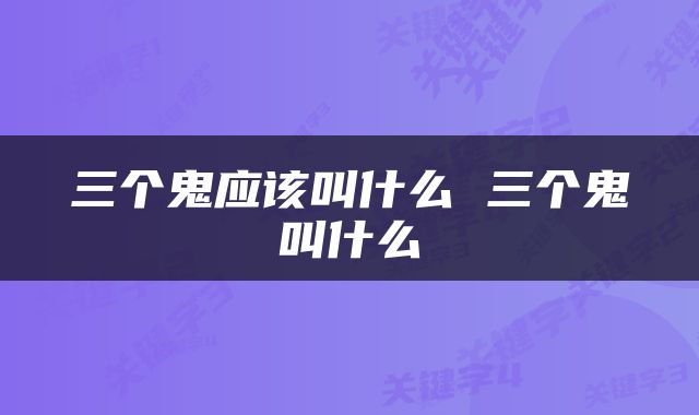 三个鬼应该叫什么 三个鬼叫什么