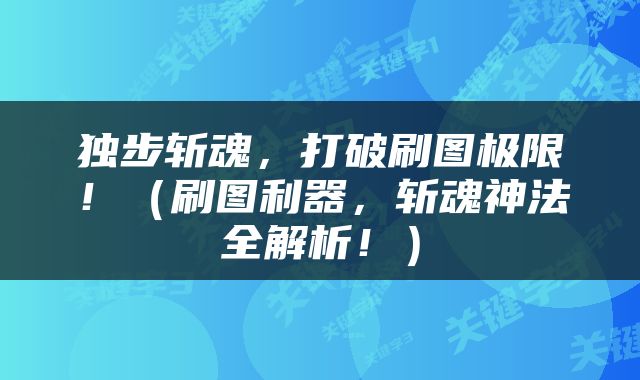 独步斩魂，打破刷图极限！（刷图利器，斩魂神法全解析！）