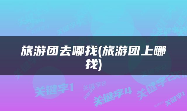 旅游团去哪找(旅游团上哪找)