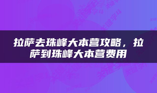 拉萨去珠峰大本营攻略，拉萨到珠峰大本营费用