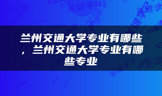 兰州交通大学专业有哪些，兰州交通大学专业有哪些专业