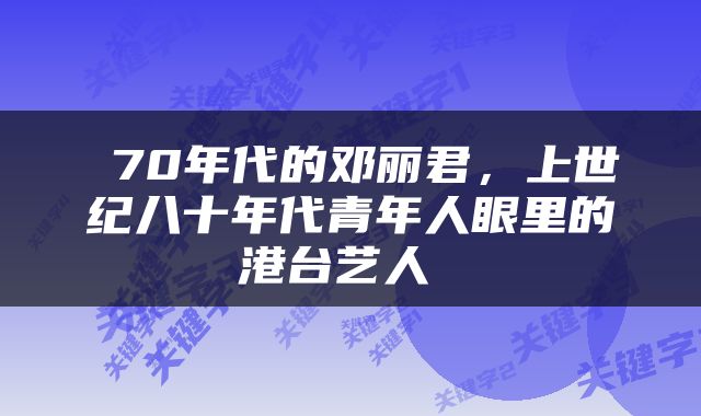  70年代的邓丽君，上世纪八十年代青年人眼里的港台艺人 