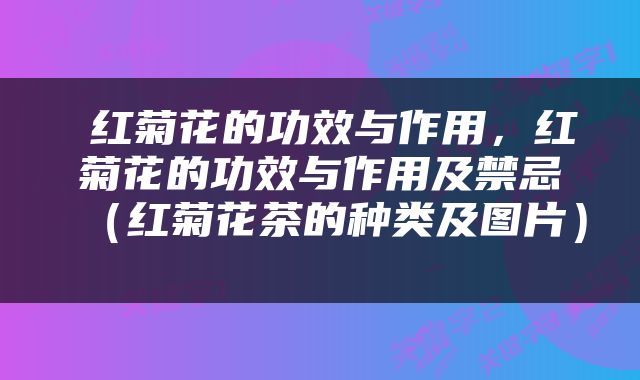  红菊花的功效与作用，红菊花的功效与作用及禁忌（红菊花茶的种类及图片） 
