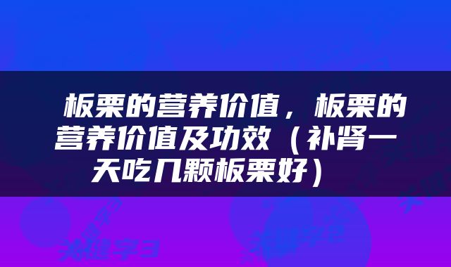 板栗的营养价值，板栗的营养价值及功效（补肾一天吃几颗板栗好） 