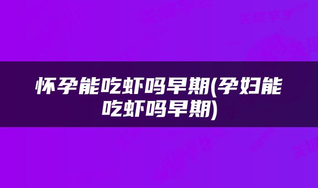 怀孕能吃虾吗早期(孕妇能吃虾吗早期)