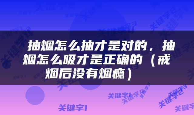  抽烟怎么抽才是对的，抽烟怎么吸才是正确的（戒烟后没有烟瘾） 