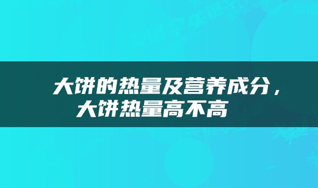  大饼的热量及营养成分，大饼热量高不高 