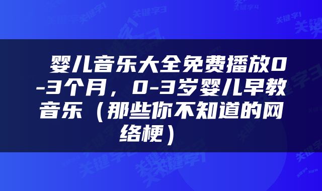  婴儿音乐大全免费播放0-3个月，0-3岁婴儿早教音乐（那些你不知道的网络梗） 
