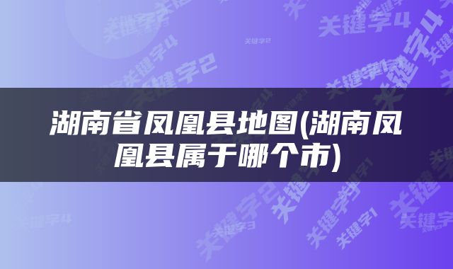 湖南省凤凰县地图(湖南凤凰县属于哪个市)