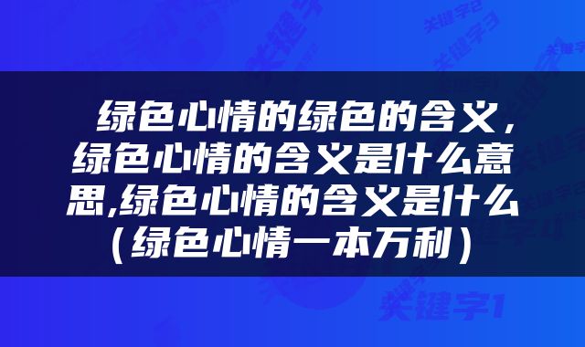  绿色心情的绿色的含义，绿色心情的含义是什么意思,绿色心情的含义是什么（绿色心情一本万利） 