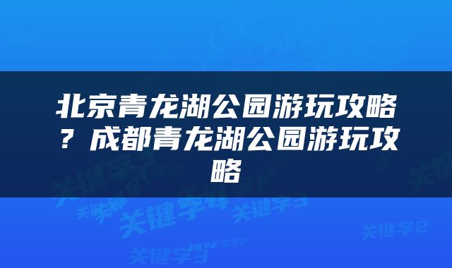 北京青龙湖公园游玩攻略？成都青龙湖公园游玩攻略