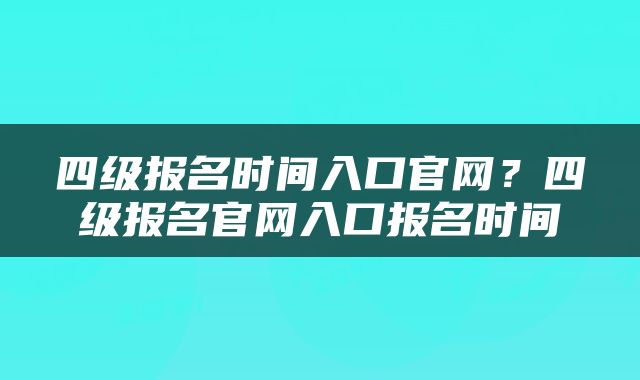 四级报名时间入口官网？四级报名官网入口报名时间