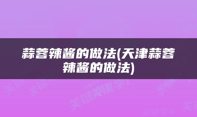 蒜蓉辣酱的做法(天津蒜蓉辣酱的做法)