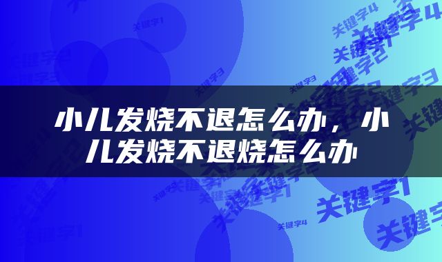 小儿发烧不退怎么办，小儿发烧不退烧怎么办