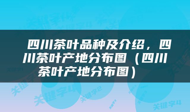  四川茶叶品种及介绍，四川茶叶产地分布图（四川茶叶产地分布图） 