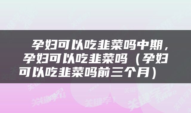  孕妇可以吃韭菜吗中期，孕妇可以吃韭菜吗（孕妇可以吃韭菜吗前三个月） 
