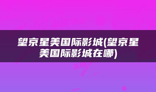望京星美国际影城(望京星美国际影城在哪)