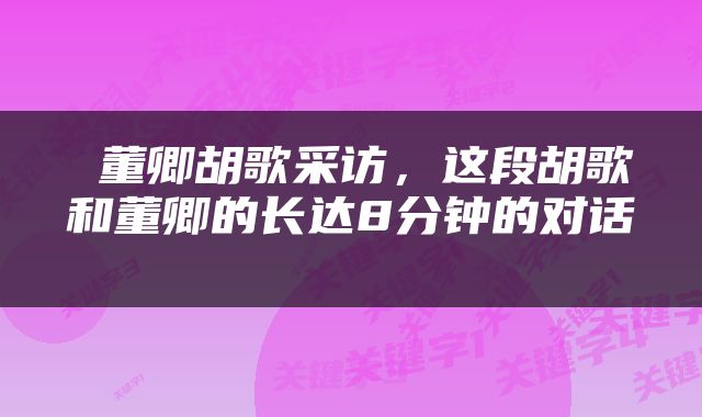  董卿胡歌采访，这段胡歌和董卿的长达8分钟的对话 