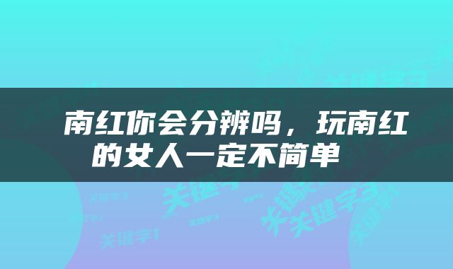  南红你会分辨吗，玩南红的女人一定不简单 