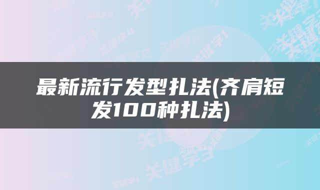 最新流行发型扎法(齐肩短发100种扎法)