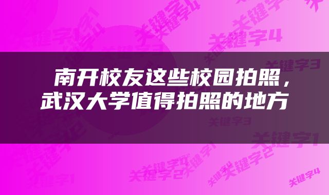  南开校友这些校园拍照，武汉大学值得拍照的地方 