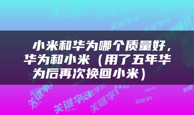  小米和华为哪个质量好，华为和小米（用了五年华为后再次换回小米） 