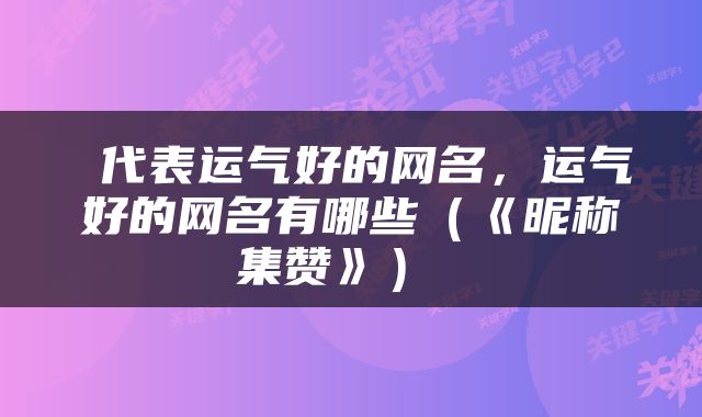  代表运气好的网名，运气好的网名有哪些（《昵称集赞》） 