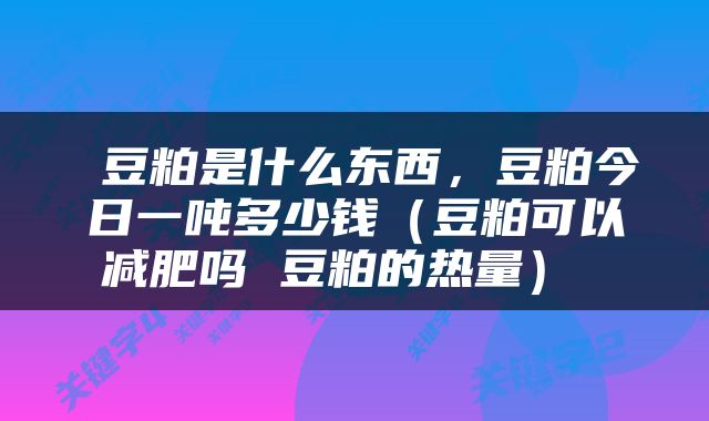  豆粕是什么东西，豆粕今日一吨多少钱（豆粕可以减肥吗 豆粕的热量） 