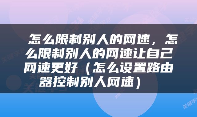 怎么限制别人的网速，怎么限制别人的网速让自己网速更好（怎么设置路由器控制别人网速） 